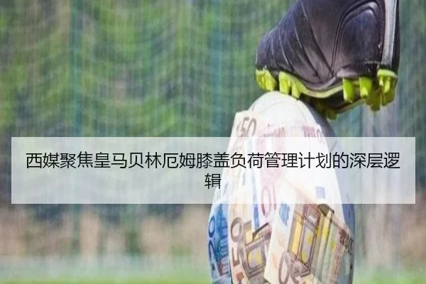 西媒聚焦皇马贝林厄姆膝盖负荷管理计划的深层逻辑
