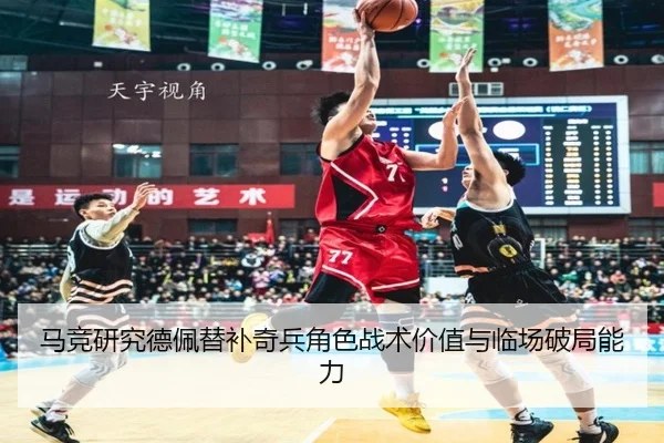 马竞研究德佩替补奇兵角色战术价值与临场破局能力