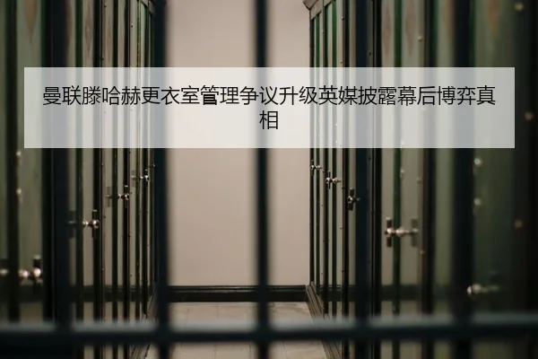 曼联滕哈赫更衣室管理争议升级英媒披露幕后博弈真相
