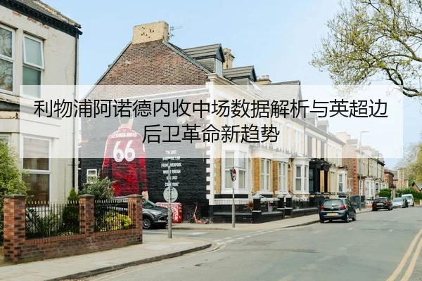 利物浦阿诺德内收中场数据解析与英超边后卫革命新趋势