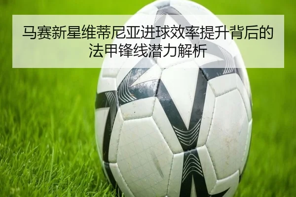 马赛新星维蒂尼亚进球效率提升背后的法甲锋线潜力解析