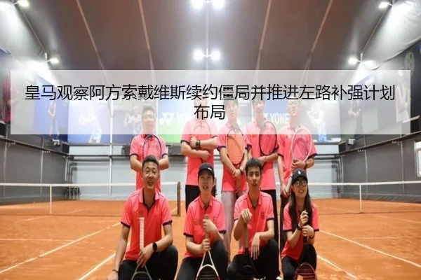 皇马观察阿方索戴维斯续约僵局并推进左路补强计划布局