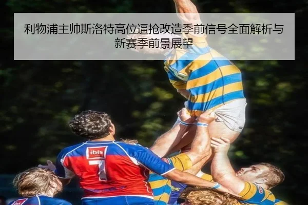 利物浦主帅斯洛特高位逼抢改造季前信号全面解析与新赛季前景展望