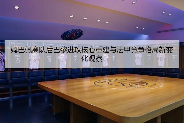 姆巴佩离队后巴黎进攻核心重建与法甲竞争格局新变化观察