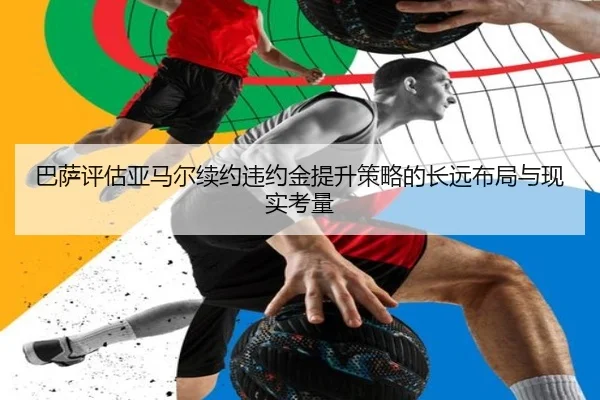 巴萨评估亚马尔续约违约金提升策略的长远布局与现实考量