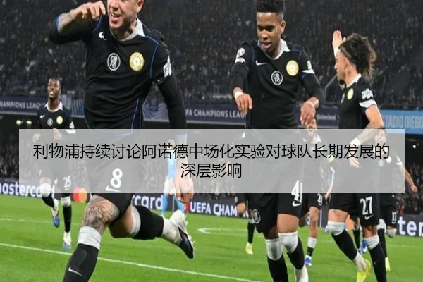 利物浦持续讨论阿诺德中场化实验对球队长期发展的深层影响