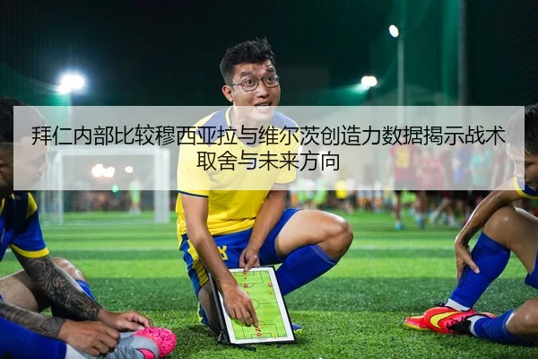 拜仁内部比较穆西亚拉与维尔茨创造力数据揭示战术取舍与未来方向