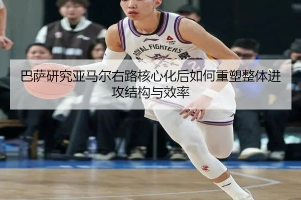 巴萨研究亚马尔右路核心化后如何重塑整体进攻结构与效率